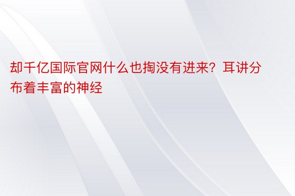 却千亿国际官网什么也掏没有进来？耳讲分布着丰富的神经