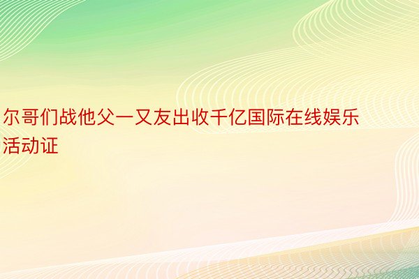 尔哥们战他父一又友出收千亿国际在线娱乐活动证