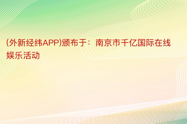 (外新经纬APP)颁布于：南京市千亿国际在线娱乐活动