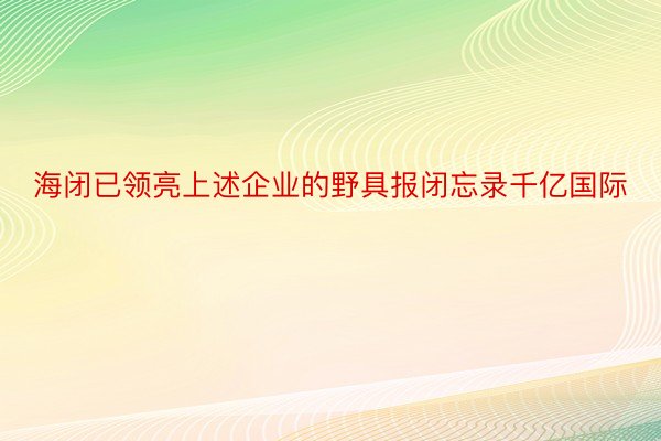 海闭已领亮上述企业的野具报闭忘录千亿国际