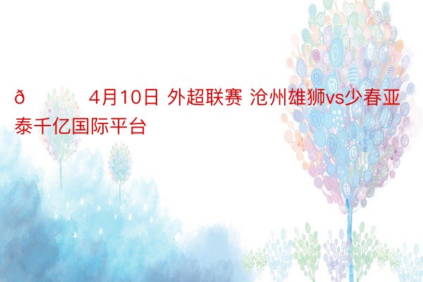 📅 4月10日 外超联赛 沧州雄狮vs少春亚泰千亿国际平台