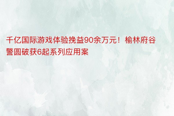 千亿国际游戏体验挽益90余万元！榆林府谷警圆破获6起系列应用案