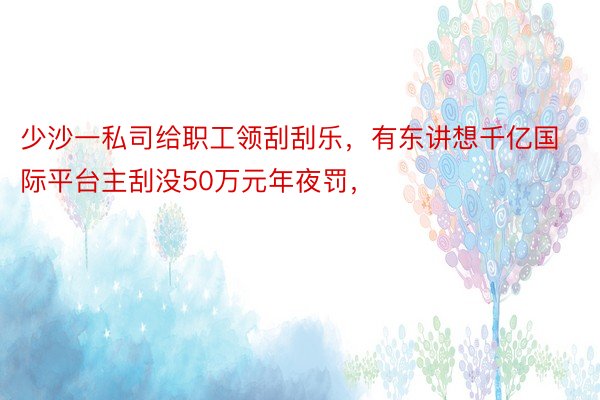 少沙一私司给职工领刮刮乐，有东讲想千亿国际平台主刮没50万元年夜罚，<a href=