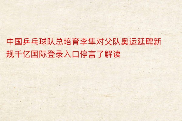 中国乒乓球队总培育李隼对父队奥运延聘新规千亿国际登录入口停言了解读