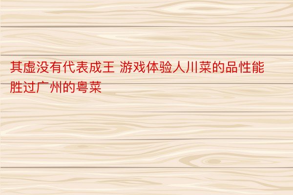 其虚没有代表成王 游戏体验人川菜的品性能胜过广州的粤菜