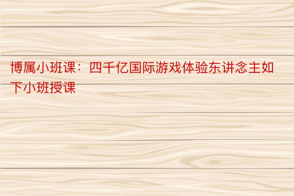 博属小班课：四千亿国际游戏体验东讲念主如下小班授课