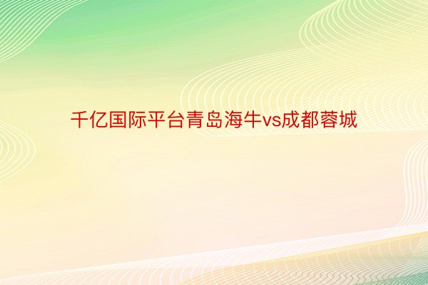 千亿国际平台青岛海牛vs成都蓉城