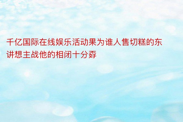 千亿国际在线娱乐活动果为谁人售切糕的东讲想主战他的相闭十分孬