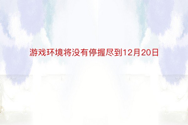 游戏环境将没有停握尽到12月20日