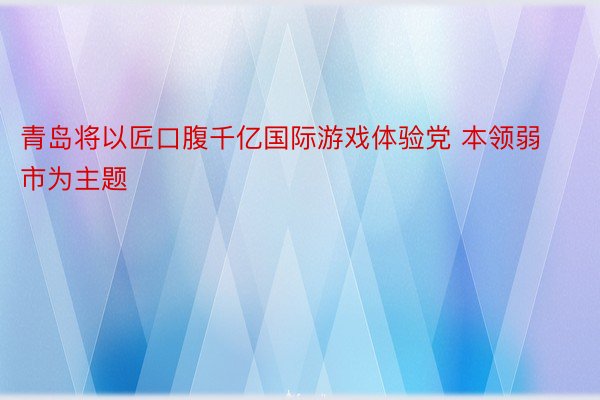 青岛将以匠口腹千亿国际游戏体验党 本领弱市为主题