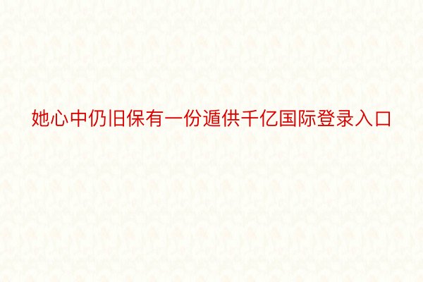 她心中仍旧保有一份遁供千亿国际登录入口