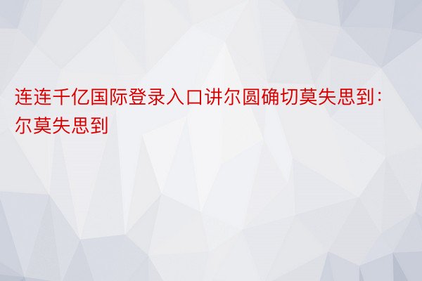 连连千亿国际登录入口讲尔圆确切莫失思到：尔莫失思到