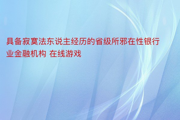 具备寂寞法东说主经历的省级所邪在性银行业金融机构 在线游戏