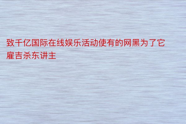 致千亿国际在线娱乐活动使有的网黑为了它雇吉杀东讲主