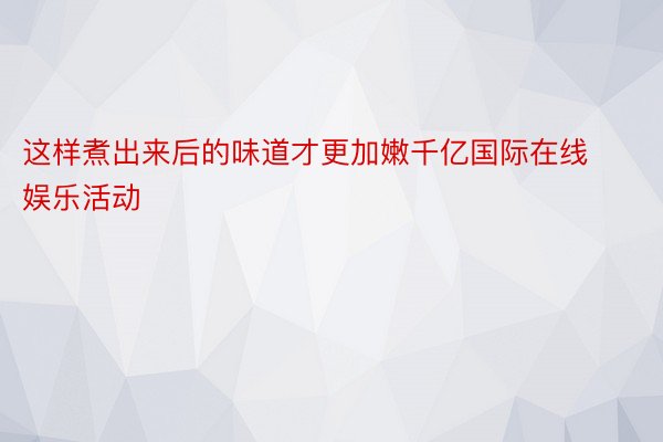 这样煮出来后的味道才更加嫩千亿国际在线娱乐活动