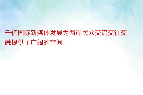 千亿国际新媒体发展为两岸民众交流交往交融提供了广阔的空间