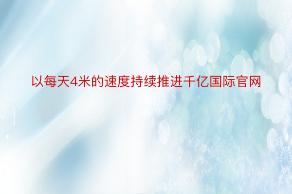 以每天4米的速度持续推进千亿国际官网